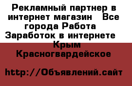 Рекламный партнер в интернет-магазин - Все города Работа » Заработок в интернете   . Крым,Красногвардейское